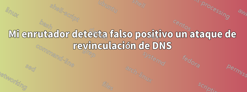 Mi enrutador detecta falso positivo un ataque de revinculación de DNS