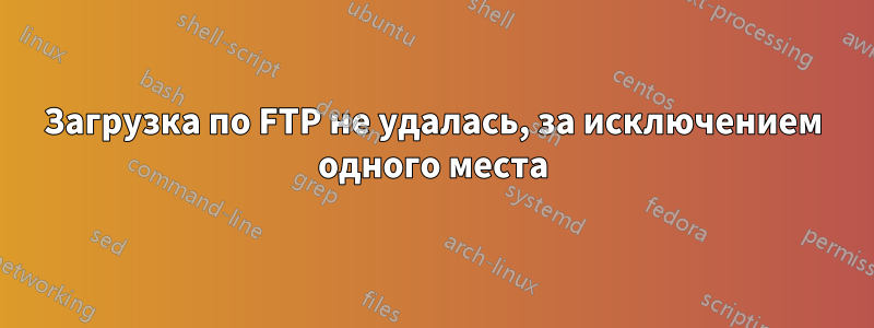 Загрузка по FTP не удалась, за исключением одного места
