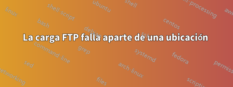La carga FTP falla aparte de una ubicación