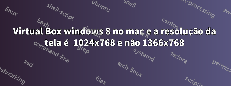 Virtual Box windows 8 no mac e a resolução da tela é 1024x768 e não 1366x768