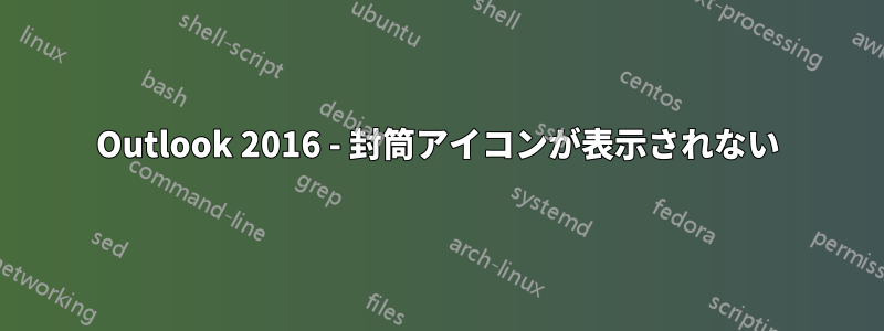Outlook 2016 - 封筒アイコンが表示されない