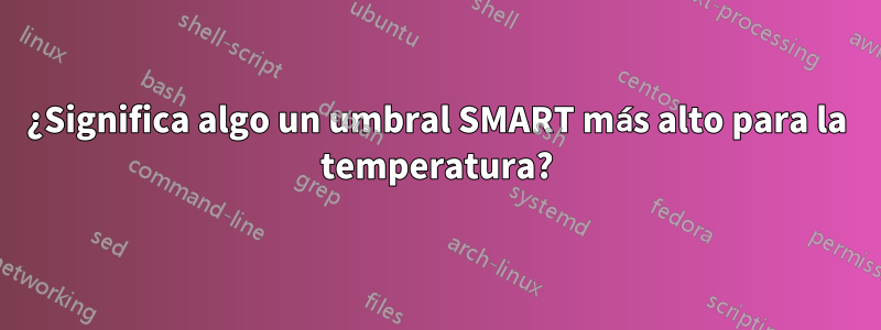 ¿Significa algo un umbral SMART más alto para la temperatura?