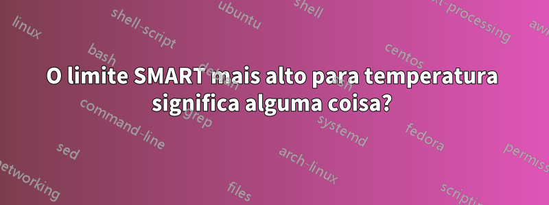 O limite SMART mais alto para temperatura significa alguma coisa?