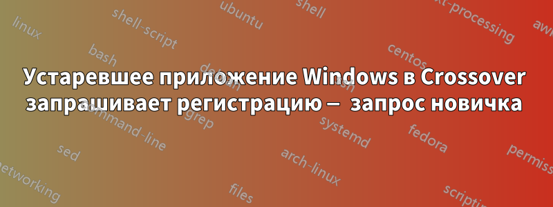 Устаревшее приложение Windows в Crossover запрашивает регистрацию — запрос новичка