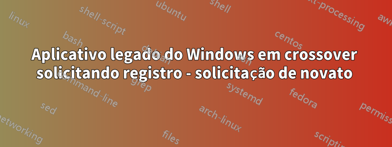 Aplicativo legado do Windows em crossover solicitando registro - solicitação de novato