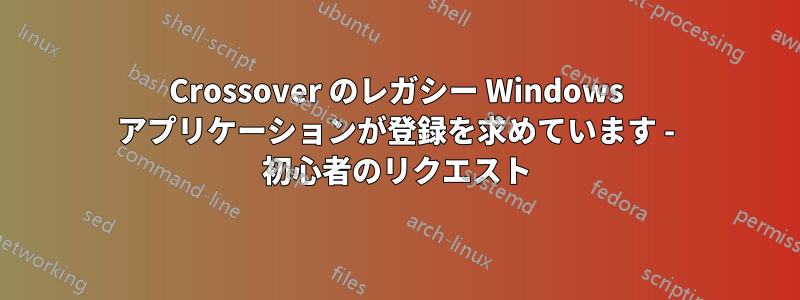 Crossover のレガシー Windows アプリケーションが登録を求めています - 初心者のリクエスト