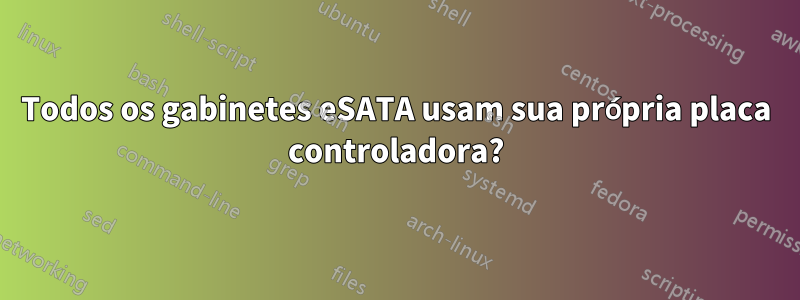 Todos os gabinetes eSATA usam sua própria placa controladora?