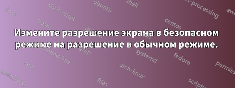 Измените разрешение экрана в безопасном режиме на разрешение в обычном режиме.