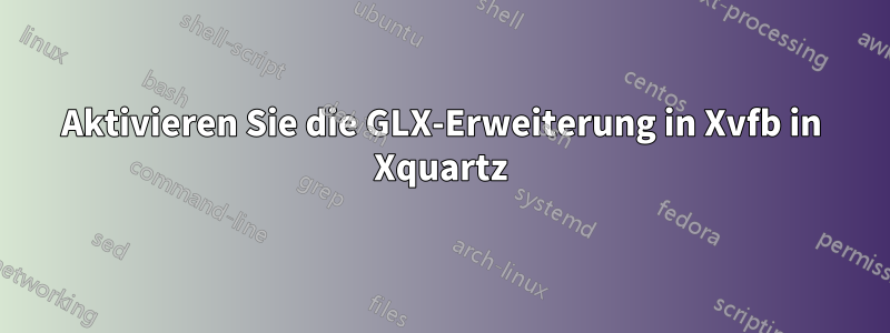 Aktivieren Sie die GLX-Erweiterung in Xvfb in Xquartz