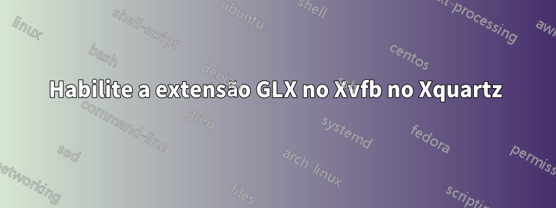 Habilite a extensão GLX no Xvfb no Xquartz
