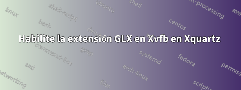 Habilite la extensión GLX en Xvfb en Xquartz