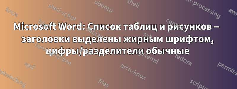 Microsoft Word: Список таблиц и рисунков — заголовки выделены жирным шрифтом, цифры/разделители обычные