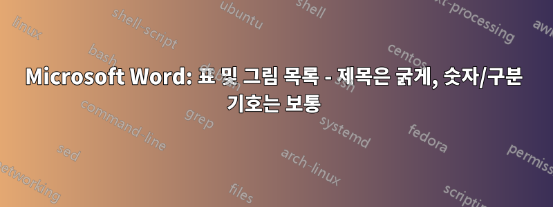 Microsoft Word: 표 및 그림 목록 - 제목은 굵게, 숫자/구분 기호는 보통