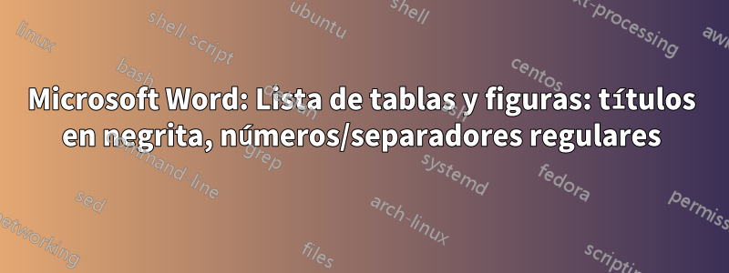 Microsoft Word: Lista de tablas y figuras: títulos en negrita, números/separadores regulares