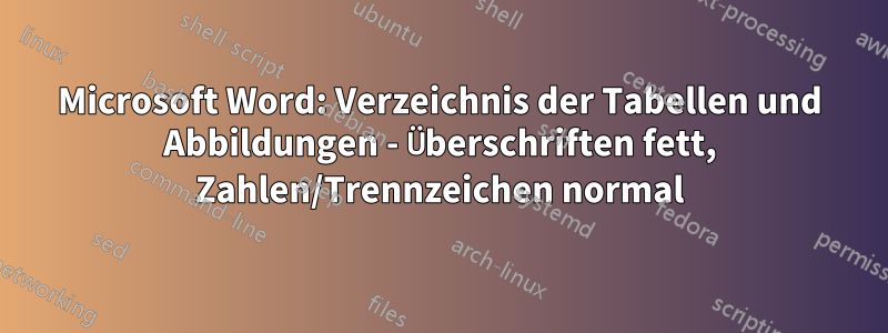Microsoft Word: Verzeichnis der Tabellen und Abbildungen - Überschriften fett, Zahlen/Trennzeichen normal