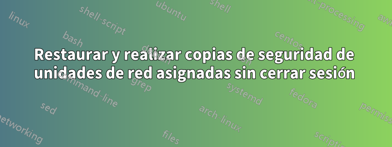 Restaurar y realizar copias de seguridad de unidades de red asignadas sin cerrar sesión