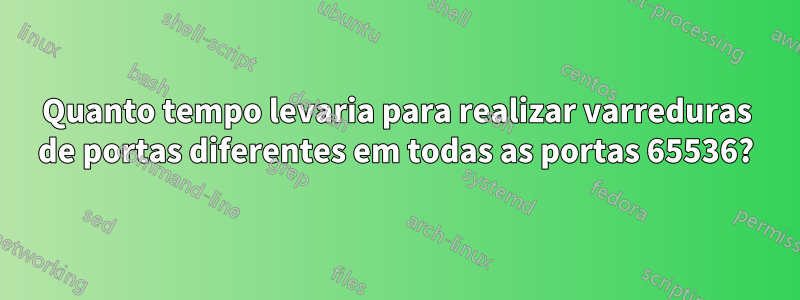 Quanto tempo levaria para realizar varreduras de portas diferentes em todas as portas 65536?