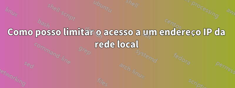 Como posso limitar o acesso a um endereço IP da rede local