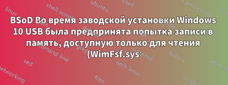 BSoD Во время заводской установки Windows 10 USB была предпринята попытка записи в память, доступную только для чтения (WimFsf.sys).