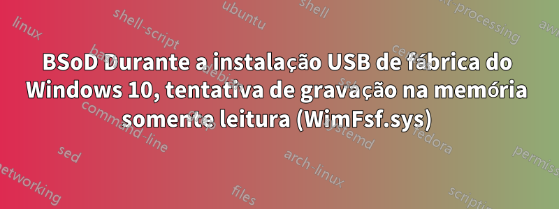 BSoD Durante a instalação USB de fábrica do Windows 10, tentativa de gravação na memória somente leitura (WimFsf.sys)
