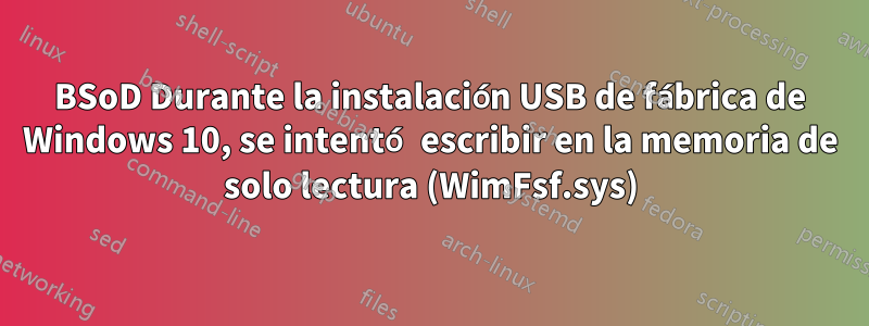 BSoD Durante la instalación USB de fábrica de Windows 10, se intentó escribir en la memoria de solo lectura (WimFsf.sys)