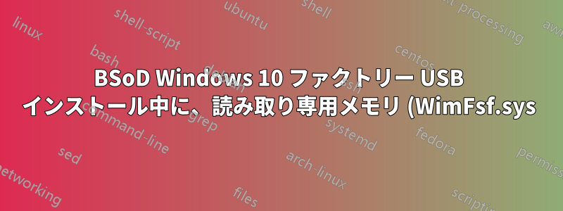 BSoD Windows 10 ファクトリー USB インストール中に、読み取り専用メモリ (WimFsf.sys) への書き込みが試行されました