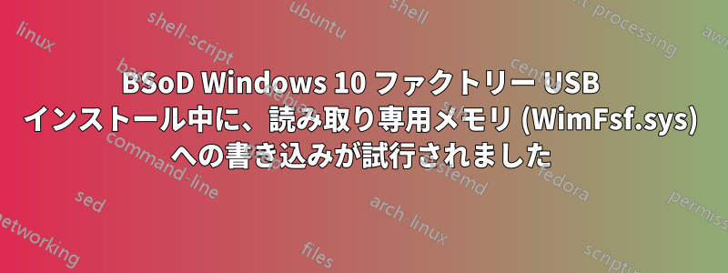 BSoD Windows 10 ファクトリー USB インストール中に、読み取り専用メモリ (WimFsf.sys) への書き込みが試行されました