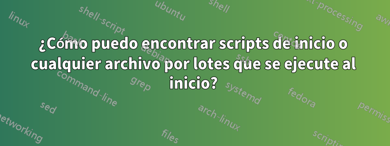 ¿Cómo puedo encontrar scripts de inicio o cualquier archivo por lotes que se ejecute al inicio?