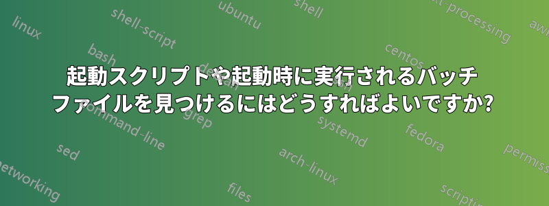 起動スクリプトや起動時に実行されるバッチ ファイルを見つけるにはどうすればよいですか?