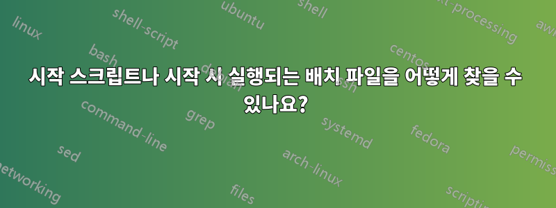시작 스크립트나 시작 시 실행되는 배치 파일을 어떻게 찾을 수 있나요?