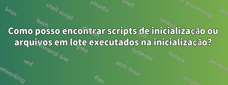 Como posso encontrar scripts de inicialização ou arquivos em lote executados na inicialização?
