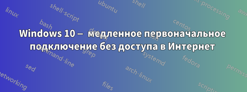 Windows 10 — медленное первоначальное подключение без доступа в Интернет