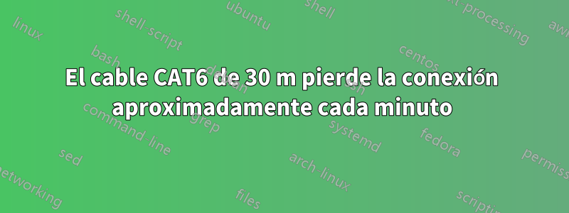 El cable CAT6 de 30 m pierde la conexión aproximadamente cada minuto