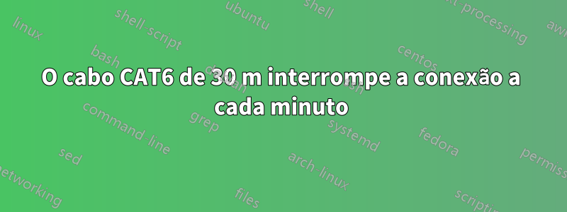 O cabo CAT6 de 30 m interrompe a conexão a cada minuto