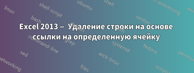 Excel 2013 — Удаление строки на основе ссылки на определенную ячейку