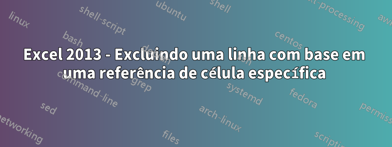 Excel 2013 - Excluindo uma linha com base em uma referência de célula específica