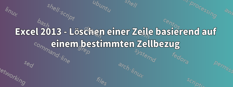 Excel 2013 - Löschen einer Zeile basierend auf einem bestimmten Zellbezug