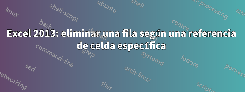 Excel 2013: eliminar una fila según una referencia de celda específica