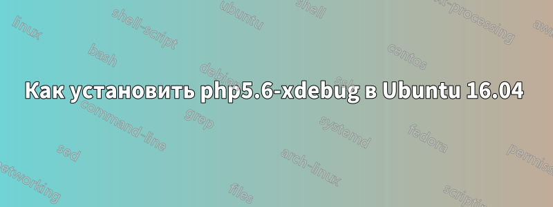 Как установить php5.6-xdebug в Ubuntu 16.04