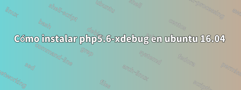 Cómo instalar php5.6-xdebug en ubuntu 16.04