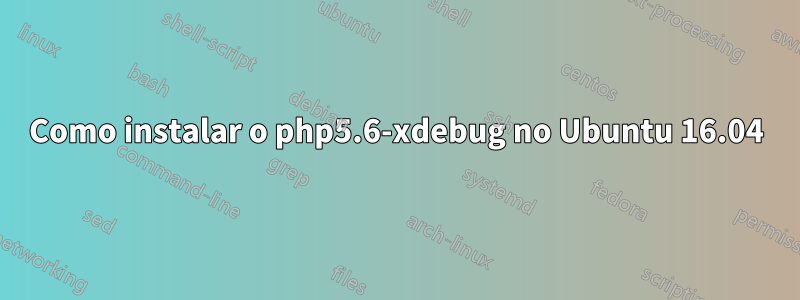 Como instalar o php5.6-xdebug no Ubuntu 16.04