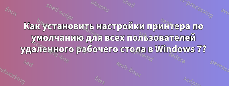 Как установить настройки принтера по умолчанию для всех пользователей удаленного рабочего стола в Windows 7?