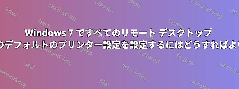 Windows 7 ですべてのリモート デスクトップ ユーザーのデフォルトのプリンター設定を設定するにはどうすればよいですか?