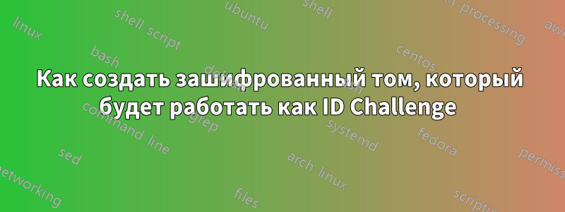 Как создать зашифрованный том, который будет работать как ID Challenge 