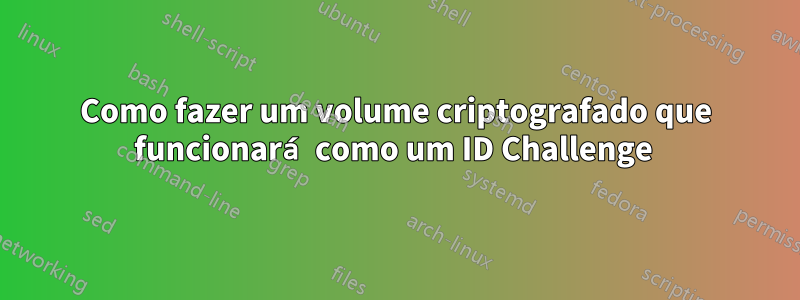 Como fazer um volume criptografado que funcionará como um ID Challenge 