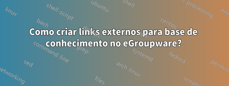 Como criar links externos para base de conhecimento no eGroupware?