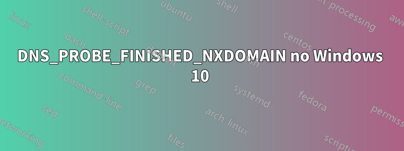 DNS_PROBE_FINISHED_NXDOMAIN no Windows 10