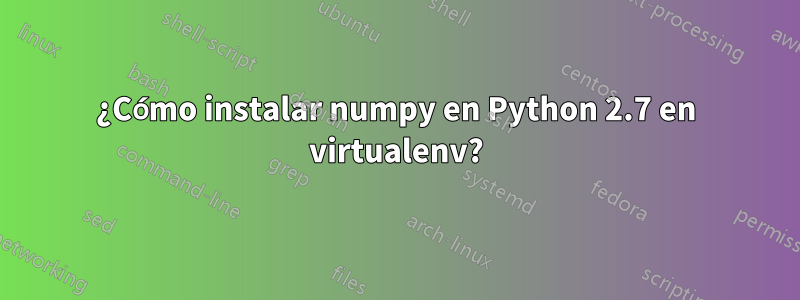 ¿Cómo instalar numpy en Python 2.7 en virtualenv?