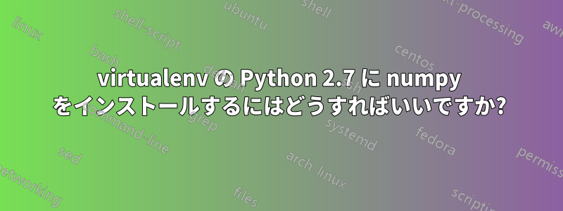 virtualenv の Python 2.7 に numpy をインストールするにはどうすればいいですか?