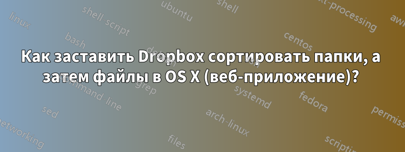 Как заставить Dropbox сортировать папки, а затем файлы в OS X (веб-приложение)?